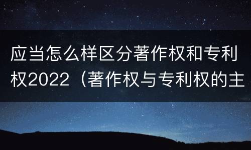 应当怎么样区分著作权和专利权2022（著作权与专利权的主要区别）