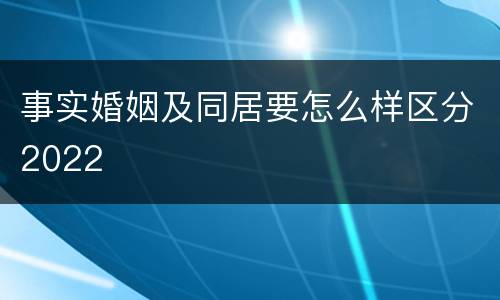 事实婚姻及同居要怎么样区分2022