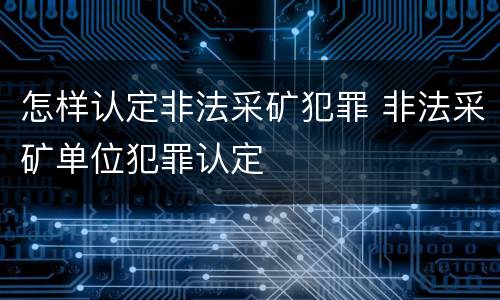 怎样认定非法采矿犯罪 非法采矿单位犯罪认定