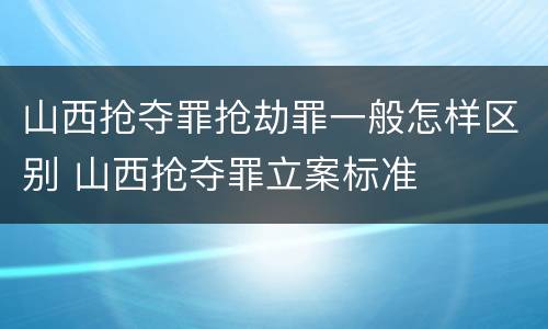 山西抢夺罪抢劫罪一般怎样区别 山西抢夺罪立案标准