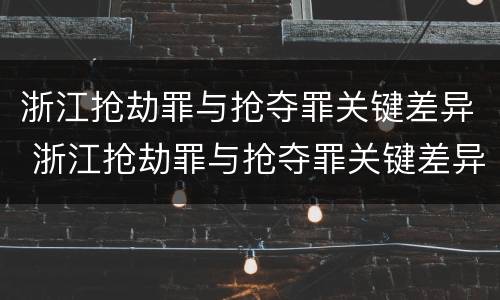 浙江抢劫罪与抢夺罪关键差异 浙江抢劫罪与抢夺罪关键差异是什么