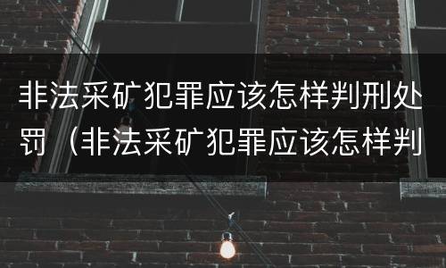 非法采矿犯罪应该怎样判刑处罚（非法采矿犯罪应该怎样判刑处罚呢）