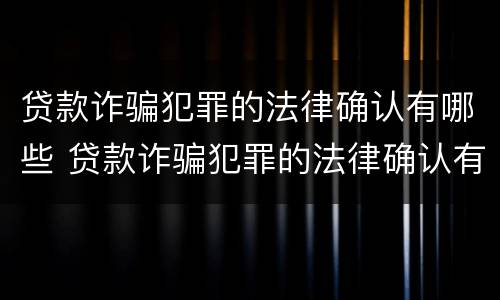 贷款诈骗犯罪的法律确认有哪些 贷款诈骗犯罪的法律确认有哪些内容