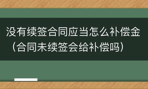 没有续签合同应当怎么补偿金（合同未续签会给补偿吗）