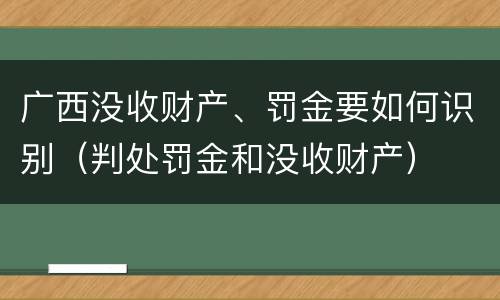 广西没收财产、罚金要如何识别（判处罚金和没收财产）