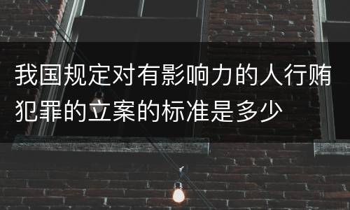 我国规定对有影响力的人行贿犯罪的立案的标准是多少