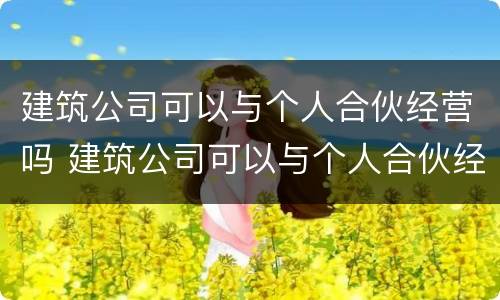 建筑公司可以与个人合伙经营吗 建筑公司可以与个人合伙经营吗法律规定