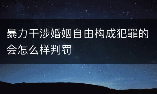 暴力干涉婚姻自由构成犯罪的会怎么样判罚