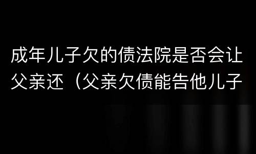 成年儿子欠的债法院是否会让父亲还（父亲欠债能告他儿子吗）