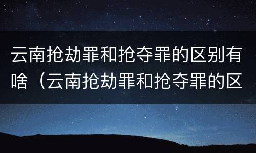 云南抢劫罪和抢夺罪的区别有啥（云南抢劫罪和抢夺罪的区别有啥不同）
