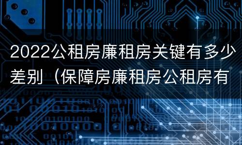2022公租房廉租房关键有多少差别（保障房廉租房公租房有什么区别）