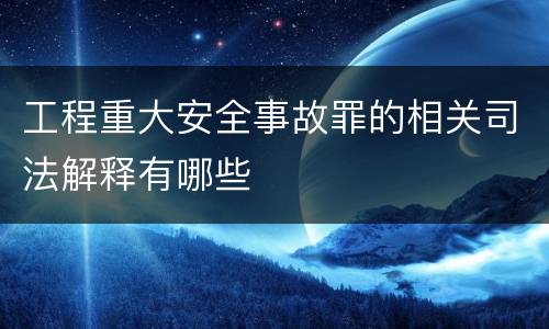 工程重大安全事故罪的相关司法解释有哪些