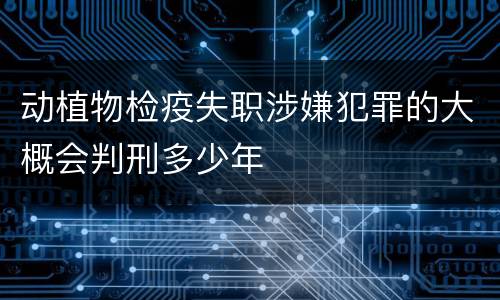 动植物检疫失职涉嫌犯罪的大概会判刑多少年