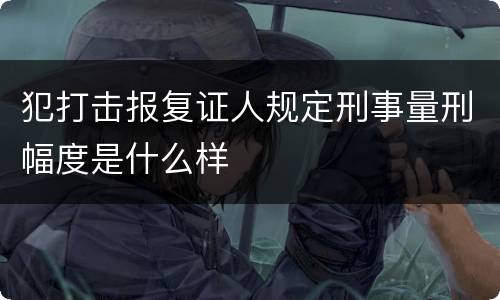 犯打击报复证人规定刑事量刑幅度是什么样