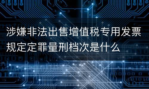 涉嫌非法出售增值税专用发票规定定罪量刑档次是什么