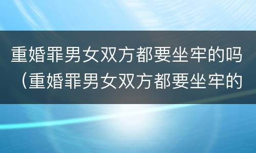 重婚罪男女双方都要坐牢的吗（重婚罪男女双方都要坐牢的吗）