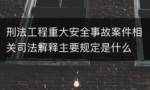 刑法工程重大安全事故案件相关司法解释主要规定是什么