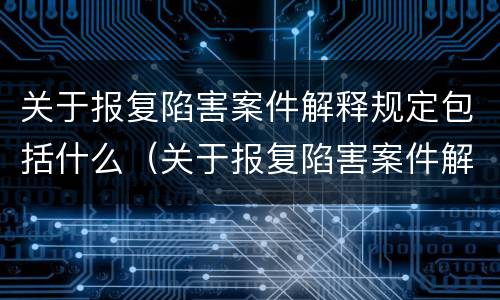 关于报复陷害案件解释规定包括什么（关于报复陷害案件解释规定包括什么）
