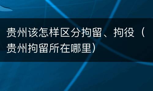 贵州该怎样区分拘留、拘役（贵州拘留所在哪里）
