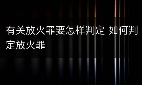 有关放火罪要怎样判定 如何判定放火罪
