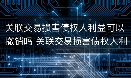 关联交易损害债权人利益可以撤销吗 关联交易损害债权人利益可以撤销吗为什么