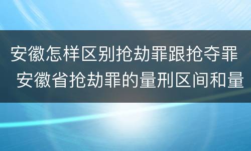 安徽怎样区别抢劫罪跟抢夺罪 安徽省抢劫罪的量刑区间和量刑情节