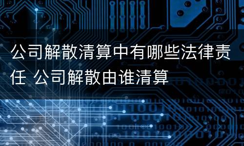 公司解散清算中有哪些法律责任 公司解散由谁清算
