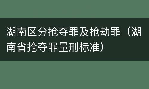 湖南区分抢夺罪及抢劫罪（湖南省抢夺罪量刑标准）