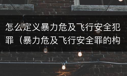 怎么定义暴力危及飞行安全犯罪（暴力危及飞行安全罪的构成要件）