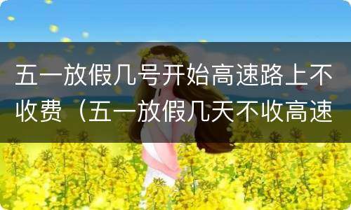 五一放假几号开始高速路上不收费（五一放假几天不收高速费）