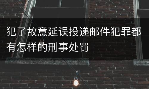 犯了故意延误投递邮件犯罪都有怎样的刑事处罚