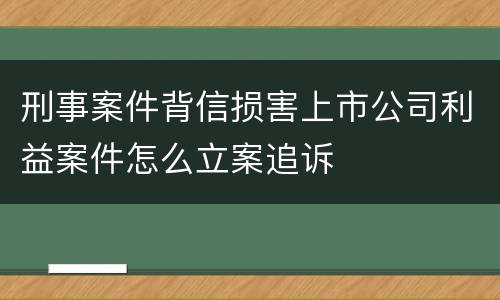 刑事案件背信损害上市公司利益案件怎么立案追诉