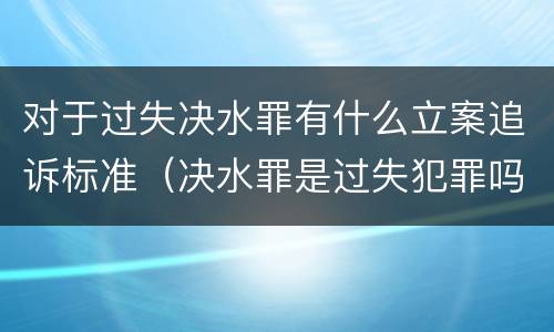 对于过失决水罪有什么立案追诉标准（决水罪是过失犯罪吗）