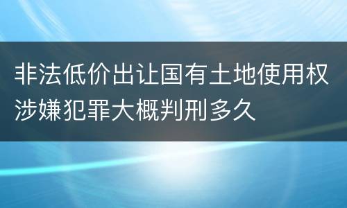 非法低价出让国有土地使用权涉嫌犯罪大概判刑多久