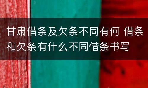 甘肃借条及欠条不同有何 借条和欠条有什么不同借条书写