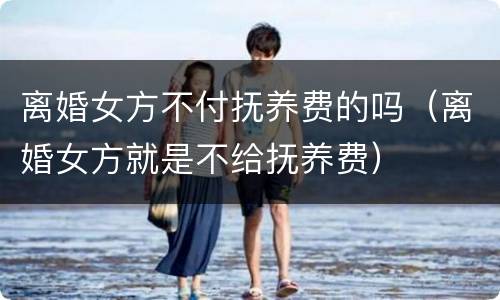 离婚女方不付抚养费的吗（离婚女方就是不给抚养费）