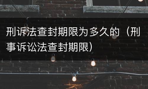 刑诉法查封期限为多久的（刑事诉讼法查封期限）
