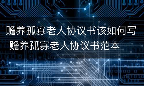 赡养孤寡老人协议书该如何写 赡养孤寡老人协议书范本