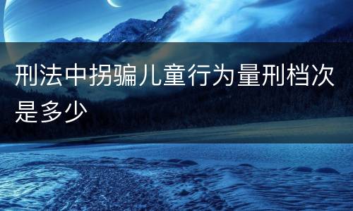 刑法中拐骗儿童行为量刑档次是多少