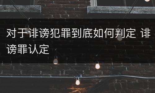 对于诽谤犯罪到底如何判定 诽谤罪认定