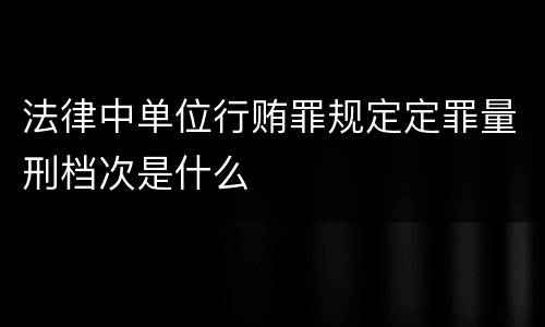 法律中单位行贿罪规定定罪量刑档次是什么