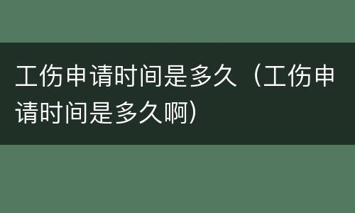 工伤申请时间是多久（工伤申请时间是多久啊）