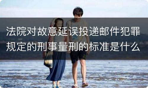法院对故意延误投递邮件犯罪规定的刑事量刑的标准是什么样的