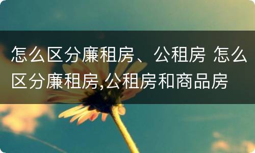 怎么区分廉租房、公租房 怎么区分廉租房,公租房和商品房