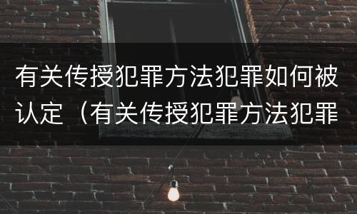 有关传授犯罪方法犯罪如何被认定（有关传授犯罪方法犯罪如何被认定）