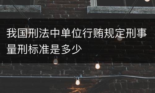 我国刑法中单位行贿规定刑事量刑标准是多少