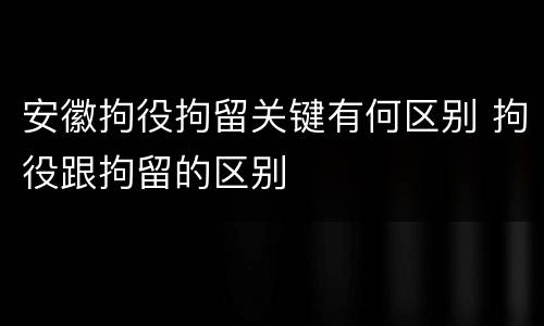 安徽拘役拘留关键有何区别 拘役跟拘留的区别