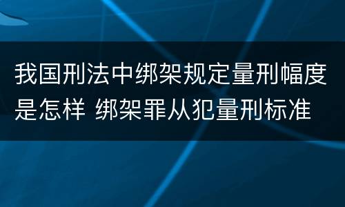 我国刑法中绑架规定量刑幅度是怎样 绑架罪从犯量刑标准