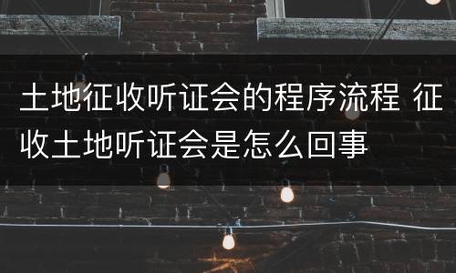 土地征收听证会的程序流程 征收土地听证会是怎么回事