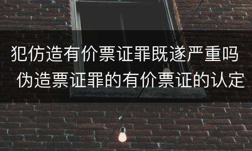 犯仿造有价票证罪既遂严重吗 伪造票证罪的有价票证的认定